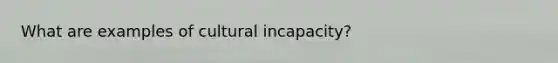 What are examples of cultural incapacity?