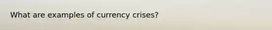 What are examples of currency crises?