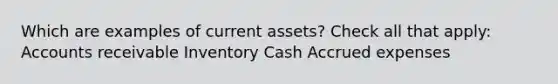 Which are examples of current assets? Check all that apply: Accounts receivable Inventory Cash Accrued expenses