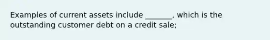 Examples of current assets include _______, which is the outstanding customer debt on a credit sale;