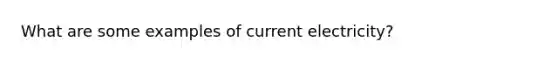 What are some examples of current electricity?