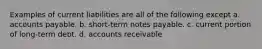 Examples of current liabilities are all of the following except a. accounts payable. b. short-term notes payable. c. current portion of long-term debt. d. accounts receivable
