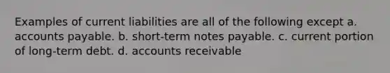 Examples of current liabilities are all of the following except a. accounts payable. b. short-term notes payable. c. current portion of long-term debt. d. accounts receivable