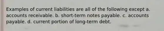 Examples of current liabilities are all of the following except a. accounts receivable. b. short-term notes payable. c. accounts payable. d. current portion of long-term debt.