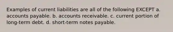 Examples of current liabilities are all of the following EXCEPT a. accounts payable. b. accounts receivable. c. current portion of long-term debt. d. short-term notes payable.