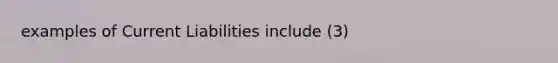 examples of Current Liabilities include (3)