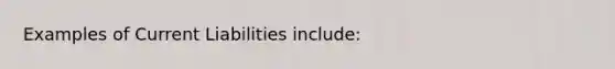 Examples of Current Liabilities include: