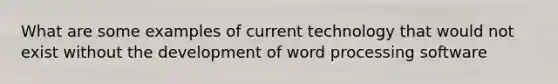 What are some examples of current technology that would not exist without the development of word processing software