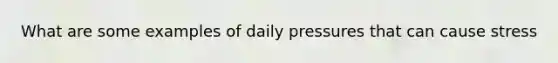 What are some examples of daily pressures that can cause stress