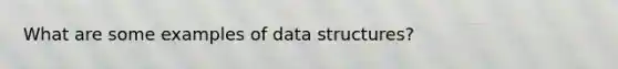 What are some examples of data structures?