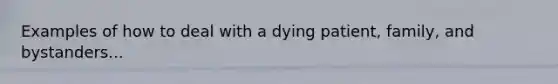 Examples of how to deal with a dying patient, family, and bystanders...