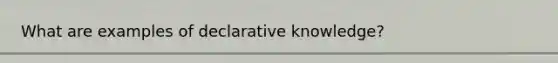 What are examples of declarative knowledge?