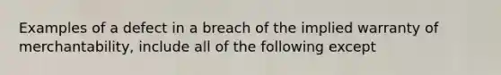 Examples of a defect in a breach of the implied warranty of merchantability, include all of the following except