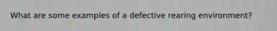 What are some examples of a defective rearing environment?