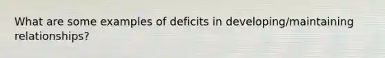 What are some examples of deficits in developing/maintaining relationships?