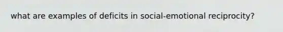 what are examples of deficits in social-emotional reciprocity?