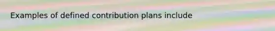 Examples of defined contribution plans include