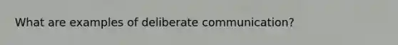 What are examples of deliberate communication?