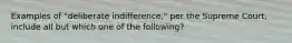 Examples of "deliberate indifference," per the Supreme Court, include all but which one of the following?