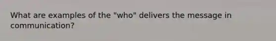 What are examples of the "who" delivers the message in communication?