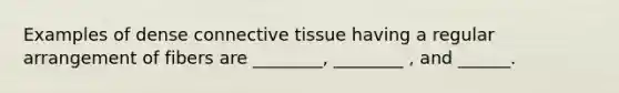 Examples of dense connective tissue having a regular arrangement of fibers are ________, ________ , and ______.