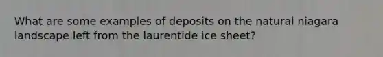 What are some examples of deposits on the natural niagara landscape left from the laurentide ice sheet?