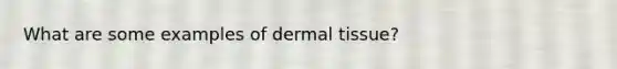 What are some examples of <a href='https://www.questionai.com/knowledge/kRKdINDJId-dermal-tissue' class='anchor-knowledge'>dermal tissue</a>?