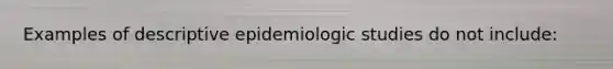 Examples of descriptive epidemiologic studies do not include: