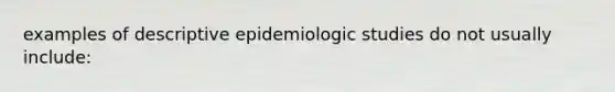 examples of descriptive epidemiologic studies do not usually include: