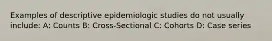 Examples of descriptive epidemiologic studies do not usually include: A: Counts B: Cross-Sectional C: Cohorts D: Case series