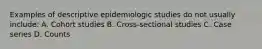 Examples of descriptive epidemiologic studies do not usually include: A. Cohort studies B. Cross-sectional studies C. Case series D. Counts