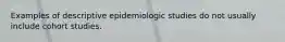 Examples of descriptive epidemiologic studies do not usually include cohort studies.