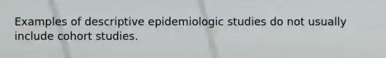 Examples of descriptive epidemiologic studies do not usually include cohort studies.