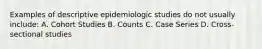 Examples of descriptive epidemiologic studies do not usually include: A. Cohort Studies B. Counts C. Case Series D. Cross-sectional studies