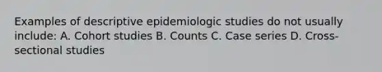 Examples of descriptive epidemiologic studies do not usually include: A. Cohort studies B. Counts C. Case series D. Cross-sectional studies