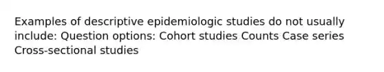 Examples of descriptive epidemiologic studies do not usually include: Question options: Cohort studies Counts Case series Cross-sectional studies