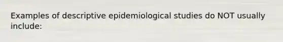 Examples of descriptive epidemiological studies do NOT usually include: