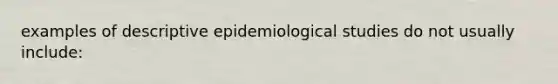 examples of descriptive epidemiological studies do not usually include: