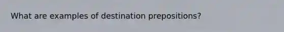 What are examples of destination prepositions?