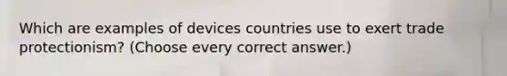 Which are examples of devices countries use to exert trade protectionism? (Choose every correct answer.)