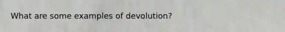 What are some examples of devolution?