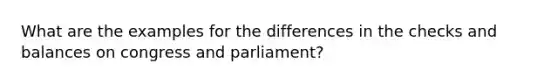 What are the examples for the differences in the checks and balances on congress and parliament?