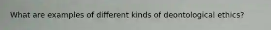 What are examples of different kinds of deontological ethics?