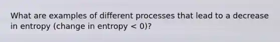 What are examples of different processes that lead to a decrease in entropy (change in entropy < 0)?