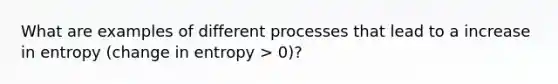 What are examples of different processes that lead to a increase in entropy (change in entropy > 0)?