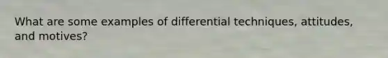 What are some examples of differential techniques, attitudes, and motives?
