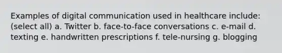 Examples of digital communication used in healthcare include: (select all) a. Twitter b. face-to-face conversations c. e-mail d. texting e. handwritten prescriptions f. tele-nursing g. blogging