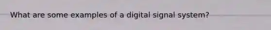 What are some examples of a digital signal system?