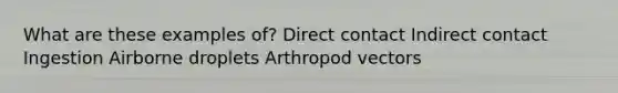 What are these examples of? Direct contact Indirect contact Ingestion Airborne droplets Arthropod vectors