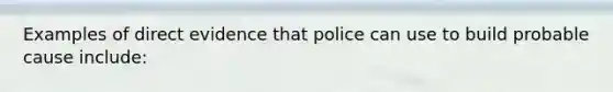 Examples of direct evidence that police can use to build probable cause include: